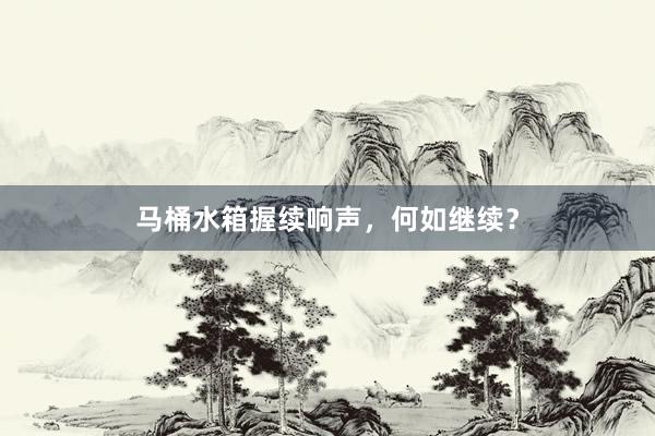 马桶水箱握续响声，何如继续？