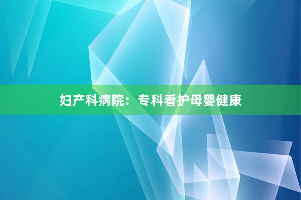 妇产科病院：专科看护母婴健康