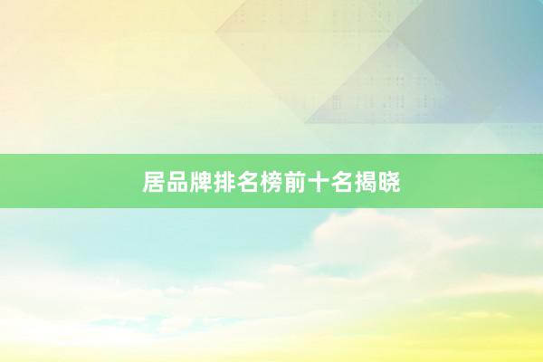 居品牌排名榜前十名揭晓