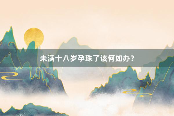 未满十八岁孕珠了该何如办？