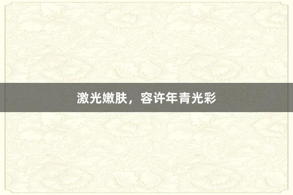 激光嫩肤，容许年青光彩