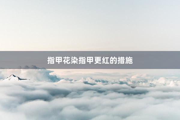 指甲花染指甲更红的措施