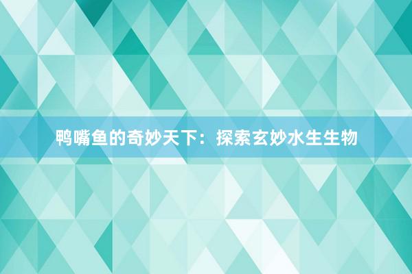 鸭嘴鱼的奇妙天下：探索玄妙水生生物