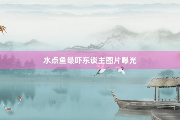 水点鱼最吓东谈主图片曝光