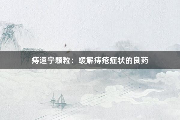 痔速宁颗粒：缓解痔疮症状的良药