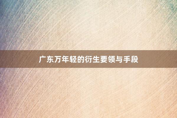 广东万年轻的衍生要领与手段