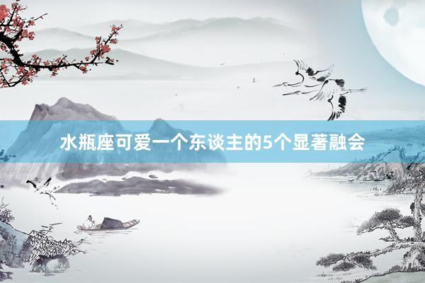 水瓶座可爱一个东谈主的5个显著融会